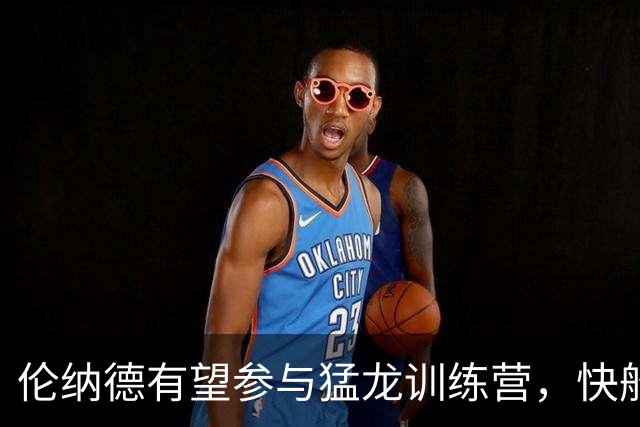 伦纳德有望参与猛龙训练营，快船的交易报价或将面临调整