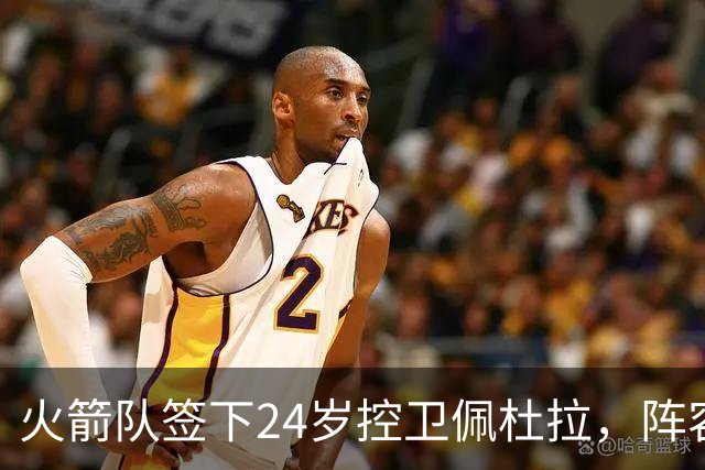 火箭队签下24岁控卫佩杜拉，阵容新变化引关注